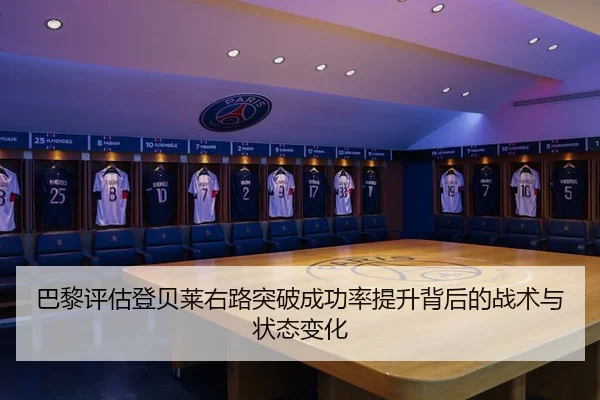巴黎评估登贝莱右路突破成功率提升背后的战术与状态变化