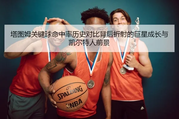 塔图姆关键球命中率历史对比背后折射的巨星成长与凯尔特人前景
