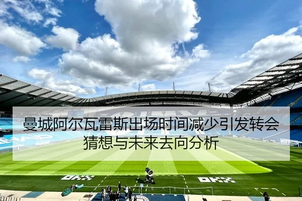 曼城阿尔瓦雷斯出场时间减少引发转会猜想与未来去向分析