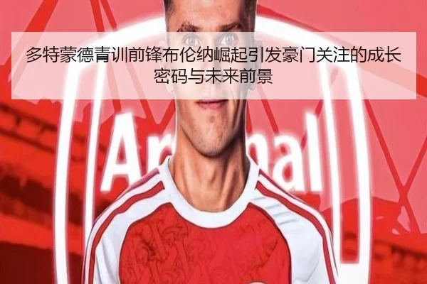 多特蒙德青训前锋布伦纳崛起引发豪门关注的成长密码与未来前景