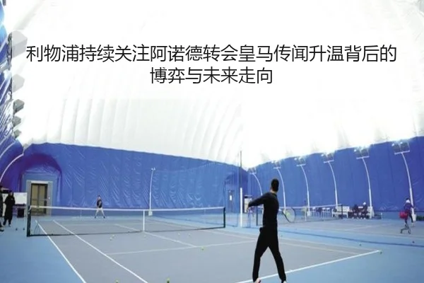 利物浦持续关注阿诺德转会皇马传闻升温背后的博弈与未来走向